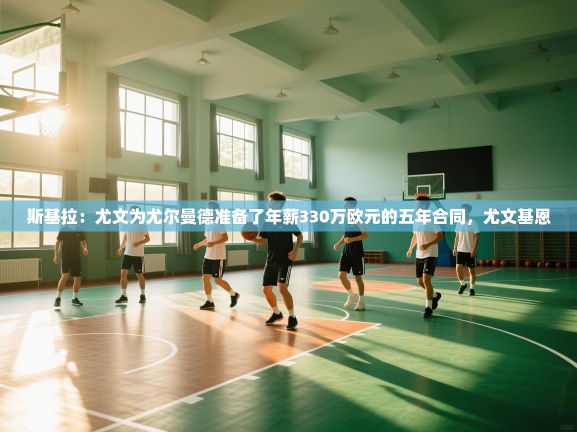 斯基拉：尤文为尤尔曼德准备了年薪330万欧元的五年合同，尤文基恩  第1张