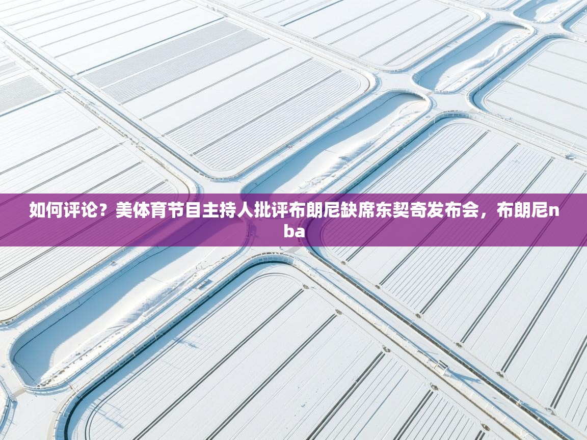 如何评论？美体育节目主持人批评布朗尼缺席东契奇发布会，布朗尼nba  第1张