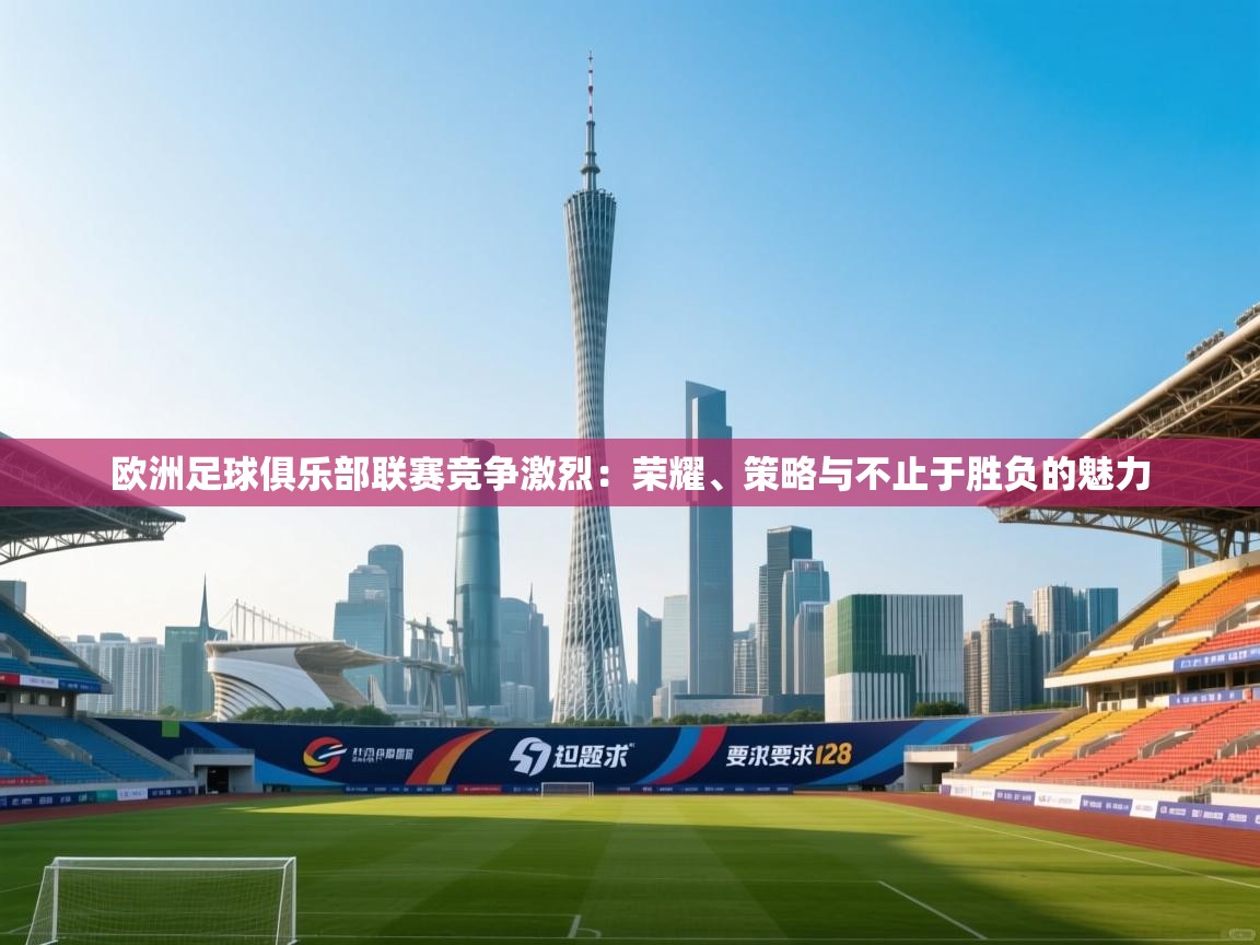 欧洲足球俱乐部联赛竞争激烈：荣耀、策略与不止于胜负的魅力